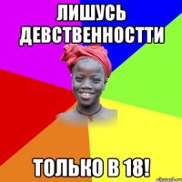 Лишусь девственностти только в 18!