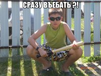 сразу въебать ?! 