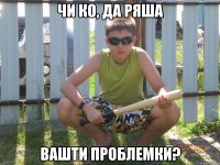 Чи ко, да ряша вашти проблемки?