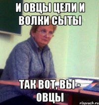 и овцы цели и волки сыты так вот, вы - овцы