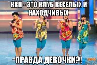 Квн - это клуб веселых и находчивых Правда девочки?!