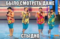 Было смотреть даже Стыдно