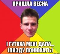 пришла весна і гутиха мені дала... (пизду понюхать)