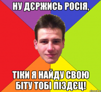 ну дєржись росія, тіки я найду свою біту тобі піздєц!
