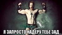  я запросто надеру тебе зад