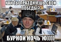 Как ты празднуешь свои победы? бурной ночь*ю))))