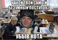 Какой твой самый безумный поступок? убыв кота