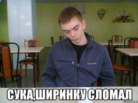 сука,ширинку сломал