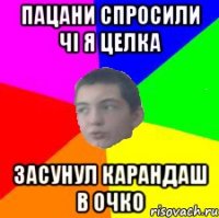 пацани спросили чі я целка засунул карандаш в очко