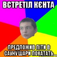 встретіл кєнта предложив піти в сауну шари покатать