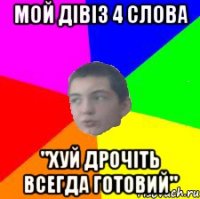 мой дівіз 4 слова "хуй дрочіть всегда готовий"