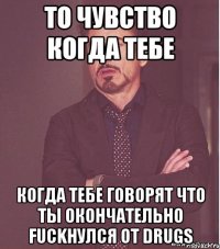То чувство когда тебе когда тебе говорят что ты окончательно Fuckнулся от drugs