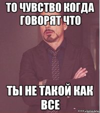 ТО ЧУВСТВО КОГДА ГОВОРЯТ ЧТО ТЫ НЕ ТАКОЙ КАК ВСЕ