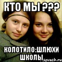 кто мы ??? колотило:шлюхи школы