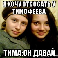 я хочу отсосать у тимофеева тима:ок давай