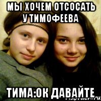 мы хочем отсосать у тимофеева тима:ок давайте