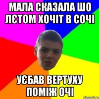 мала сказала шо лєтом хочіт в сочі уєбав вертуху поміж очі