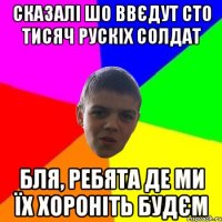 сказалі шо ввєдут сто тисяч рускіх солдат бля, ребята де ми їх хороніть будєм