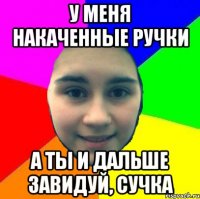 У меня накаченные ручки А ты и дальше завидуй, сучка
