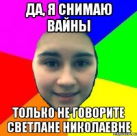 Да, я снимаю вайны только не говорите Светлане Николаевне