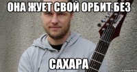 Она жует свой орбит без Сахара