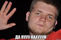  Да нууу нахуууй