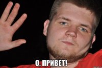  О, ПРИВЕТ!