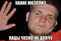 какие мозоли? пацы чесно, не дрочу