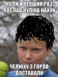 коли я перший раз послав куліка нахуй Челюху з горла доставали