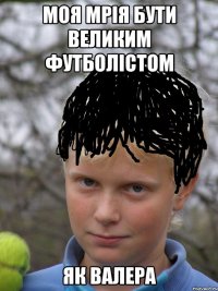 МОЯ МРІЯ БУТИ ВЕЛИКИМ ФУТБОЛІСТОМ ЯК ВАЛЕРА