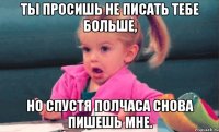 Ты просишь не писать тебе больше, но спустя полчаса снова пишешь мне.