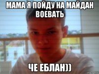мама я пойду на майдан воевать че еблан))
