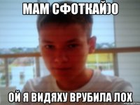 мам сфоткай)0 ой я видяху врубила лох