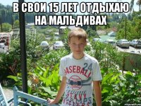 в свои 15 лет отдыхаю на мальдивах 