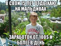 в свои 15 лет отдыхаю на мальдивах Заработок от 100$ и более в ДЕНЬ