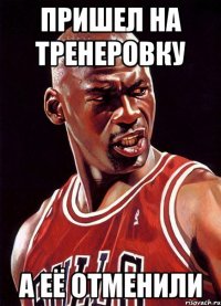 Пришел на тренеровку а её отменили