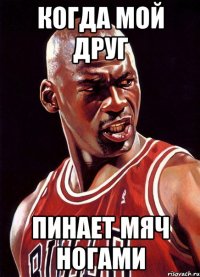 Когда мой друг пинает мяч ногами