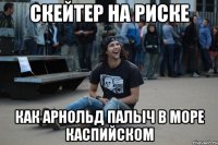 Скейтер на риске как Арнольд Палыч в море Каспийском