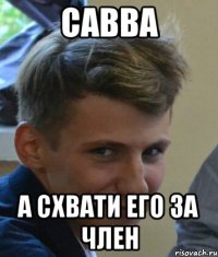 Савва а схвати его за член