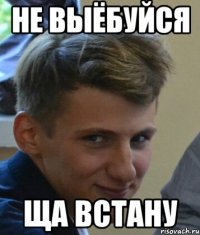 Не выёбуйся Ща встану