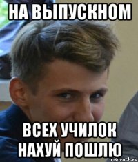 На выпускном Всех училок нахуй пошлю