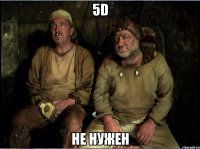 5D НЕ НУЖЕН