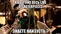 А вы тоже весь live disasterpieces знаете наизусть ?