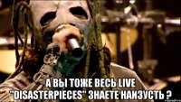  А вы тоже весь Live "Disasterpieces" знаете наизусть ?