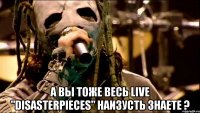  А вы тоже весь Live "Disasterpieces" наизусть знаете ?