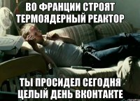 во франции строят термоядерный реактор ты просидел сегодня целый день вконтакте