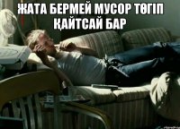 Жата бермей мусор төгіп қайтсай бар 