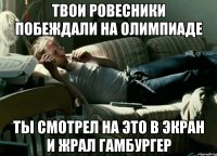 твои ровесники побеждали на олимпиаде ты смотрел на это в экран и жрал гамбургер