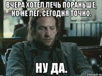 вчера хотел лечь пораньше, но не лег. Сегодня точно. ну да.