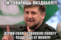 ЭЙ, ТОВАРИЩЬ-ПИЗДАБОЛ!!! ДЕРЖИ СВОЮ "СОВКОВУЮ ЛОПАТУ" ---- ПОДАЛЬШЕ ОТ МЕНЯ!!!!